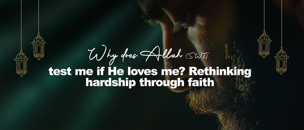 Why does Allah (SWT) test me if He loves me? Rethinking hardship through faith
