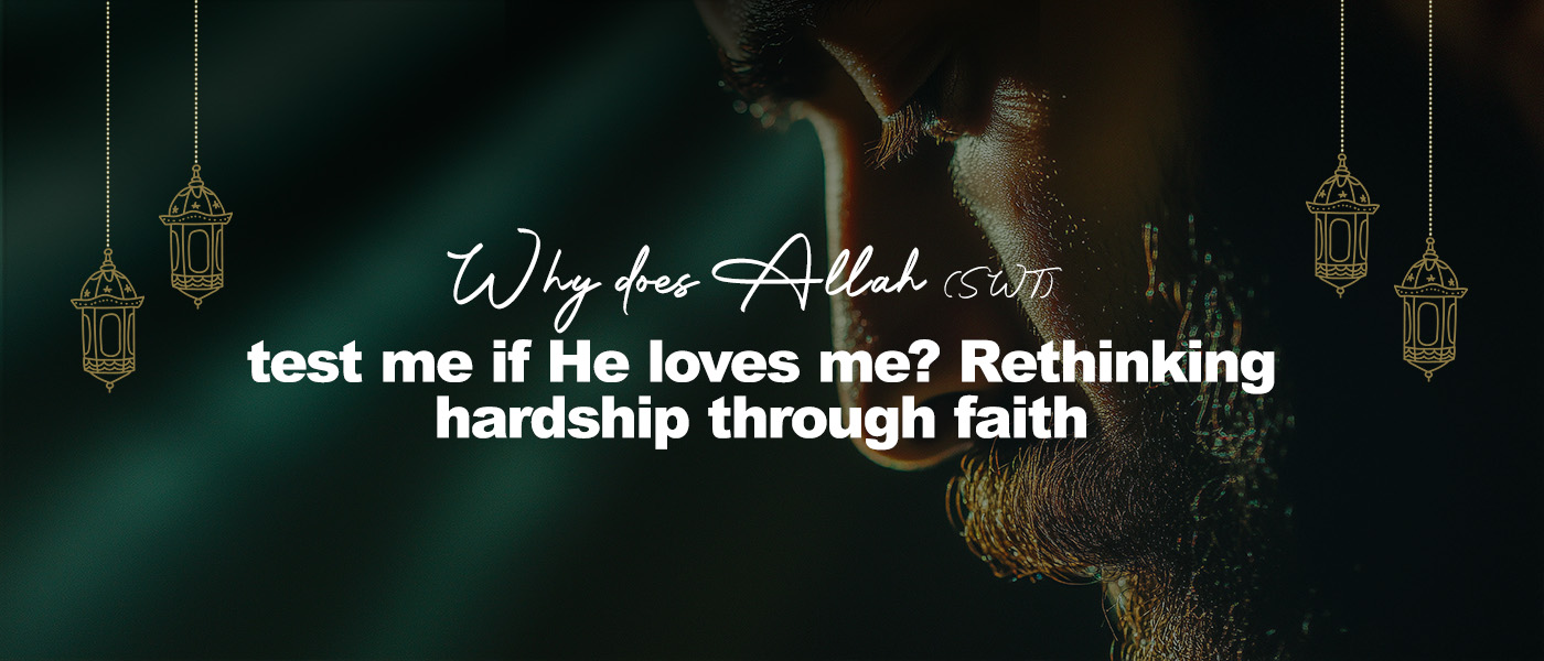 Why does Allah (SWT) test me if He loves me? Rethinking hardship through faith
