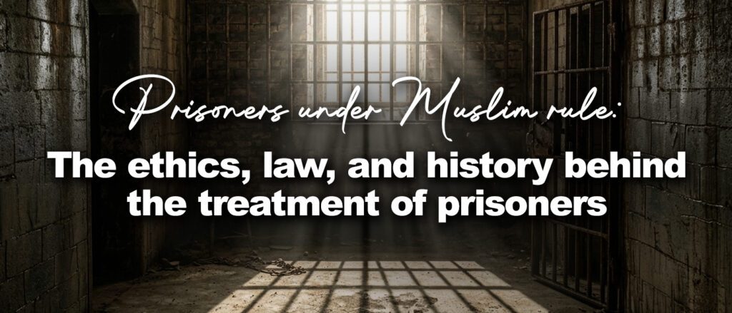 Prisoners under Muslim rule: The ethics, law, and history behind ethical treatment towards prisoners
