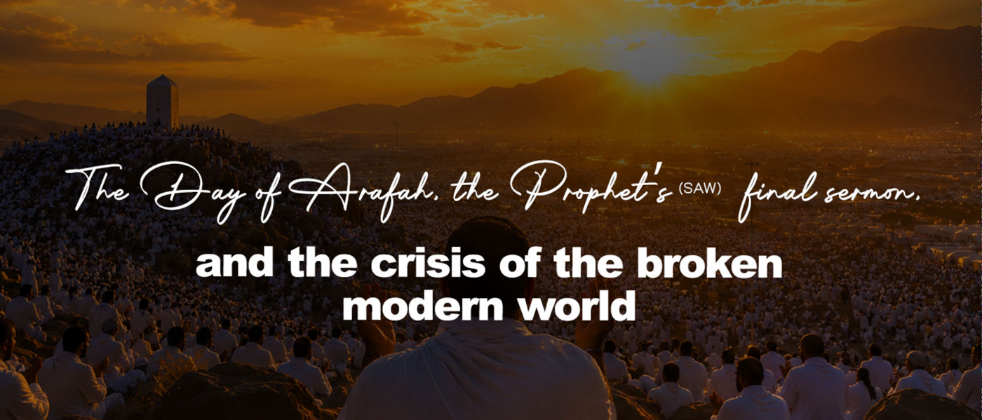 The Day of Arafah, the Prophet’s(SAW) final sermon, and the crisis of the broken modern world